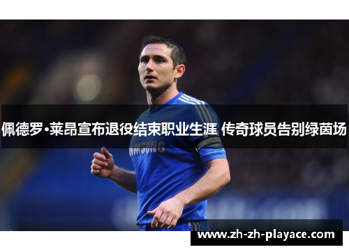 佩德罗·莱昂宣布退役结束职业生涯 传奇球员告别绿茵场