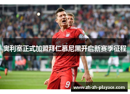 奥利塞正式加盟拜仁慕尼黑开启新赛季征程