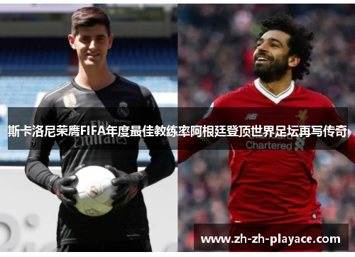 斯卡洛尼荣膺FIFA年度最佳教练率阿根廷登顶世界足坛再写传奇