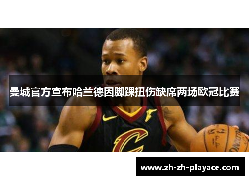 曼城官方宣布哈兰德因脚踝扭伤缺席两场欧冠比赛