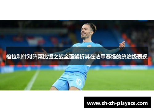 格拉利什对阵莱比锡之战全面解析其在法甲赛场的统治级表现