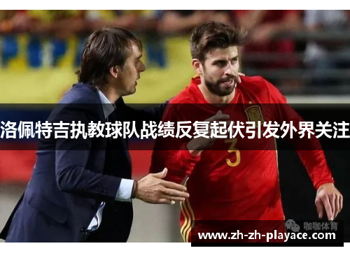 洛佩特吉执教球队战绩反复起伏引发外界关注 洛佩特吉执教球队战绩反复起伏引发外界关注