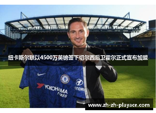 纽卡斯尔联以4500万英镑签下切尔西后卫霍尔正式宣布加盟 纽卡斯尔联以4500万英镑签下切尔西后卫霍尔正式宣布加盟